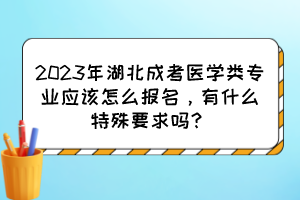 2023年湖北成考医学类专业应该怎么报名，有什么特殊要求吗？