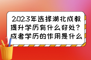 2023年选择湖北成教提升学历有什么好处？成考学历的作用是什么？