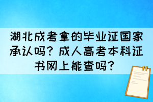 湖北成考拿的毕业证国家承认吗？成人高考本科证书网上能查吗？