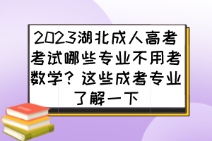 2023湖北成人高考考试哪些专业不用考数学？这些成考专业了解一下