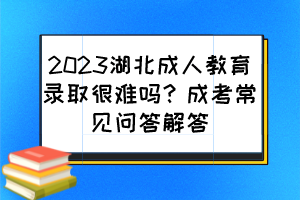 2023湖北成人教育录取很难吗？成考常见问答解答