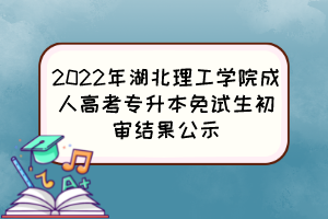 2022年湖北理工学院成人高考专升本免试生初审结果公示