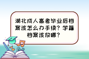 湖北成人高考毕业后档案该怎么办手续？学籍档案该放哪？