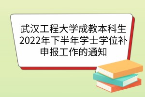 武汉工程大学成教本科生2022年下半年学士学位补申报工作的通知
