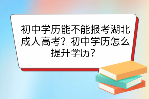 初中学历能不能报考湖北成人高考？初中学历怎么提升学历？