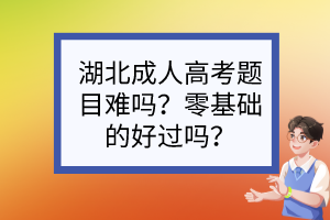 湖北成人高考题目难吗？零基础的好过吗？