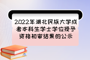 2022年湖北民族大学成考本科生学士学位授予资格初审结果的公示