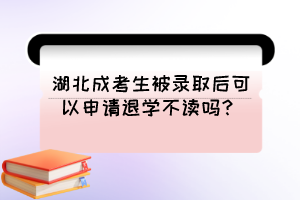 湖北成考生被录取后可以申请退学不读吗？