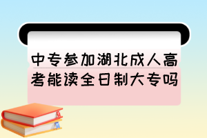 中专参加湖北成人高考能读全日制大专吗？