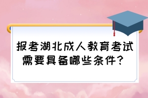 报考湖北成人教育考试需要具备哪些条件？