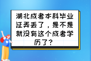 湖北成考本科毕业证弄丢了，是不是就没有这个成考学历了？