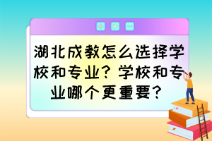 湖北成教怎么选择学校和专业？学校和专业哪个更重要？