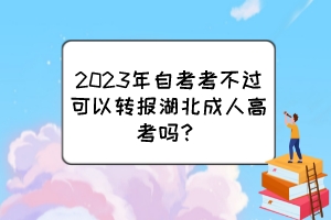 2023年自考考不过可以转报湖北成人高考吗？