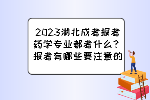 2023湖北成考报考药学专业都考什么？报考有哪些要注意的？