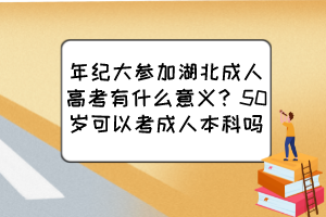 年纪大参加湖北成人高考有什么意义？50岁可以考成人本科吗？