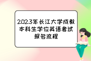 2023年长江大学成教本科生学位英语考试报名流程