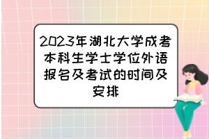 2023年湖北大学成考本科生学士学位外语报名及考试的时间及安排