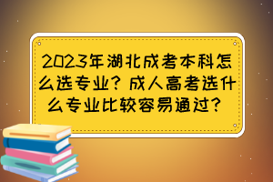 2023年湖北成考本科怎么选专业？成人高考选什么专业比较容易通过？