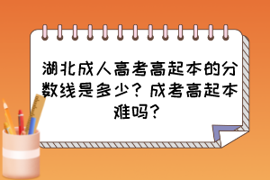 湖北成人高考高起本的分数线是多少？成考高起本难吗？