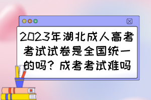 2023年湖北成人高考考试试卷是全国统一的吗？成考考试难吗？