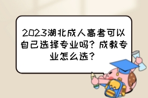 2023湖北成人高考可以自己选择专业吗？成教专业怎么选？