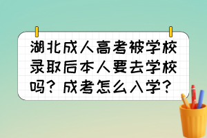 湖北成人高考被学校录取后本人要去学校吗？成考怎么入学？