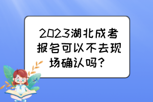 2023湖北成考报名可以不去现场确认吗？