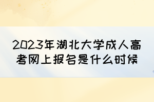 2023年湖北大学成人高考网上报名是什么时候？