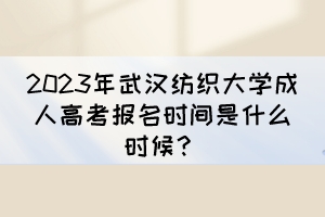 2023年武汉纺织大学成人高考报名时间是什么时候？