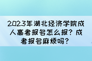 2023年湖北经济学院成人高考报名怎么报？成考报名麻烦吗？