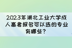 2023年湖北工业大学成人高考报名可以选的专业有哪些？