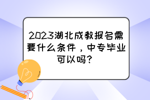 2023湖北成教报名需要什么条件，中专毕业可以吗？