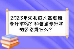 2023年湖北成人高考能专升本吗？和普通专升本的区别是什么？