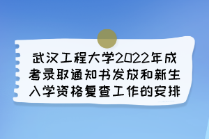 武汉工程大学2022年成考录取通知书发放和新生入学资格复查工作的安排