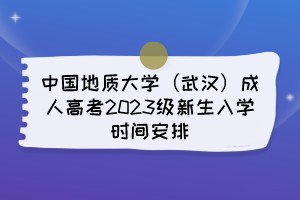 中国地质大学（武汉）成人高考2023级新生入学时间安排