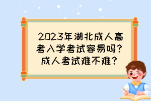 2023年湖北成人高考入学考试容易吗？成人考试难不难？