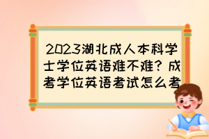 2023湖北成人本科学士学位英语难不难？成考学位英语考试怎么考？