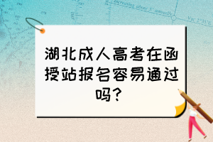 湖北成人高考在函授站报名容易通过吗？