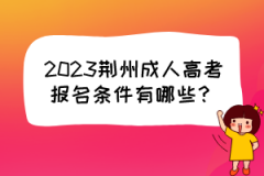 2023荆州成人高考报名条件有哪些？