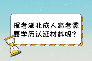 报考湖北成人高考需要学历认证材料吗？