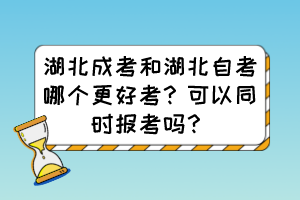 湖北成考和湖北自考哪个更好考？可以同时报考吗？