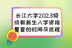 长江大学2023级成教新生入学资格复查的时间及流程
