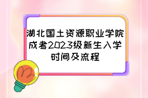 湖北国土资源职业学院成考2023级新生入学时间及流程