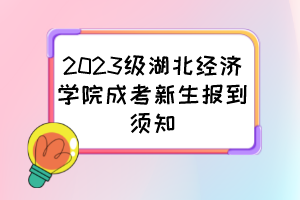 2023级湖北经济学院成考新生报到须知