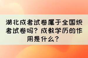 湖北成考试卷属于全国统考试卷吗？成教学历的作用是什么？