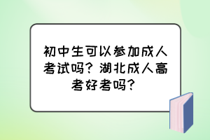 初中生可以参加成人考试吗？湖北成人高考好考吗？