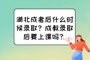 湖北成考后什么时候录取？成教录取后要上课吗？