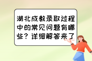 湖北成教录取过程中的常见问题有哪些？详细解答来了