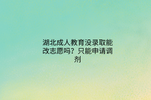 湖北成人教育没录取能改志愿吗？只能申请调剂