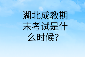 湖北成教期末考试是什么时候？